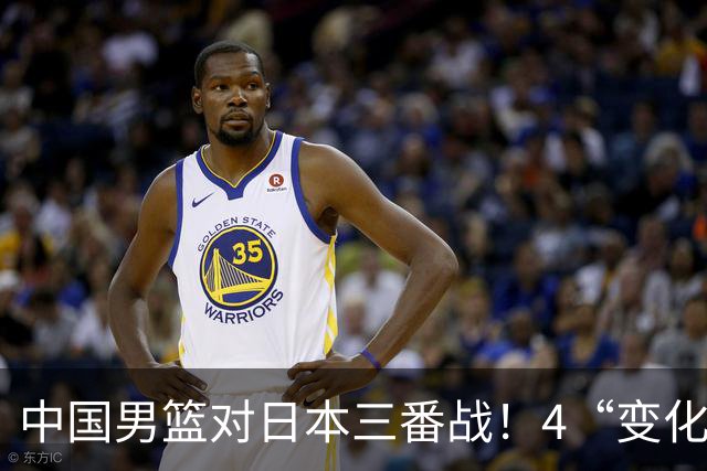 中国男篮对日本三番战！4“变化”传喜讯，郭士强率队将复仇